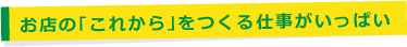 お店の「これから」をつくる仕事がいっぱい