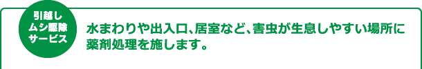 引越し虫駆除サービス　水まわりや出入口、居室など、害虫が生息しやすい場所に薬剤処理を施します。